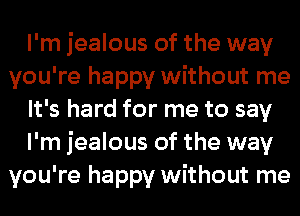 I'm jealous of the way
you're happy without me
It's hard for me to say
I'm jealous of the way
you're happy without me