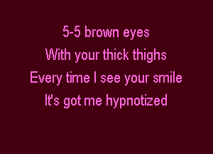 5-5 brown eyes
With your thick thighs

Every time I see your smile
It's got me hypnotized