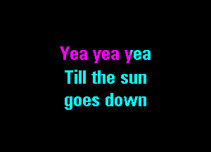 Yea yea yea

Till the sun
goes down