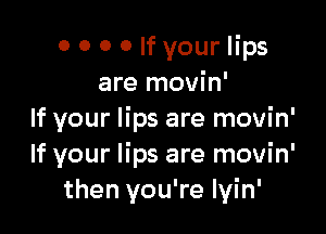 o 0 0 0 If your lips
are movin'

If your lips are movin'
If your lips are movin'
then you're Iyin'