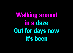 Walking around
in a daze

Out for days now
it's been