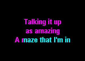 Talking it up

as amazing
A maze that I'm in
