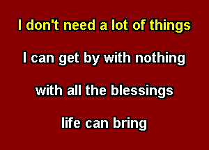 I don't need a lot of things

I can get by with nothing

with all the blessings

life can bring