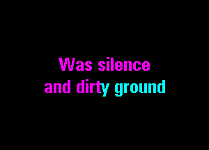 Was silence

and dirty ground
