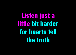 Listen iust a
little bit harder

for hearts tell
the truth