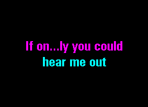 If on...ly you could

hear me out