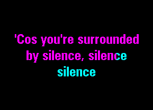 'Cos you're surrounded

by silence, silence
sHence