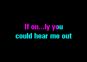 If on...ly you

could hear me out
