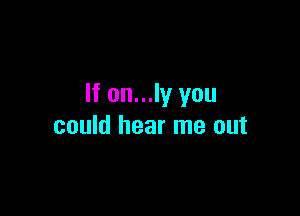 If on...ly you

could hear me out