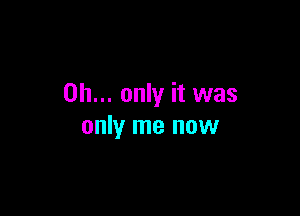 on... only it was

only me now