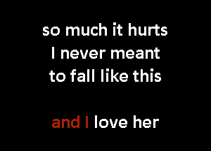 so much it hurts
I never meant

to fall like this

and I love her