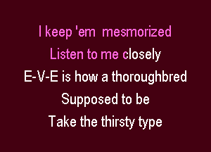 I keep 'em mesmerized
Listen to me closely

E-V-E is how a thoroughbred
Supposed to be
Take the thirsty type