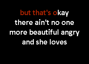 but that's okay
there ain't no one

more beautiful angry
and she loves