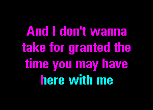 And I don't wanna
take for granted the

time you may have
here with me