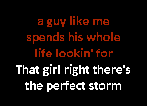 a guy like me
spends his whole
life lookin' for
That girl right there's

the perfect storm I