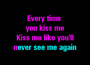 Every time
you kiss me

Kiss me like you'll
never see me again