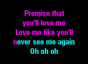 Promise that
you'll love me

Love me like you'll

never see me again
Oh oh oh