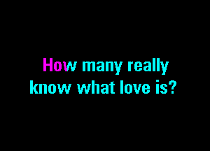 How many really

know what love is?