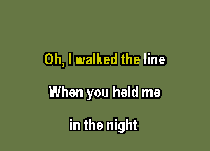 Oh, I walked the line

When you held me

in the night