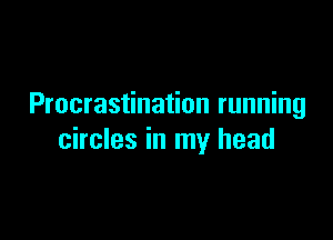 Procrastination running

circles in my head