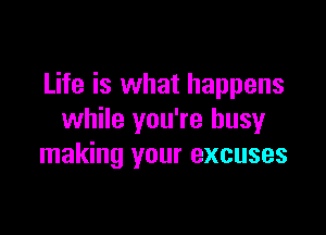 Life is what happens

while you're busy
making your excuses