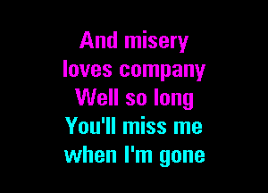 And misery
loves company

Well so long
You'll miss me
when I'm gone