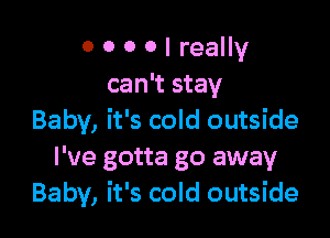 0 0 0 0 I really
can't stay

Baby, it's cold outside
I've gotta go away
Baby, it's cold outside