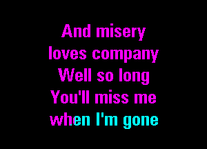 And misery
loves company

Well so long
You'll miss me
when I'm gone