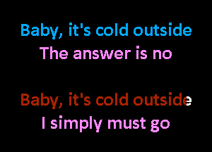 Baby, it's cold outside
The answer is no

Baby, it's cold outside
I simply must go