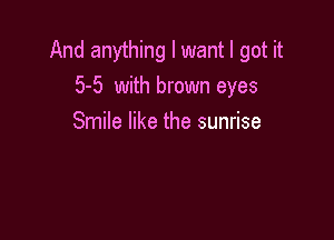 And anything I want I got it
5-5 with brown eyes

Smile like the sunrise