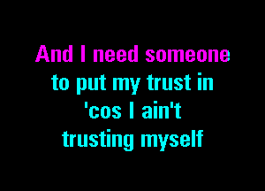 And I need someone
to put my trust in

'cos I ain't
trusting myself