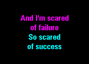 And I'm scared
of failure

80 scared
ofsuccess
