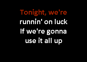 Tonight, we're
runnin' on luck

If we're gonna
use it all up