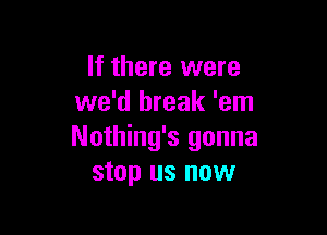 If there were
we'd break 'em

Nothing's gonna
stop us now