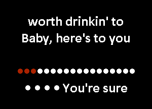 worth drinkin' to
Baby, here's to you

OOOOOOOOOOOOOOOOOO

0 0 0 0 You're sure