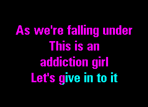 As we're falling under
This is an

addiction girl
Let's give in to it