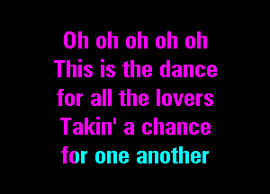 Oh oh oh oh oh
This is the dance

for all the lovers
Takin' a chance
for one another