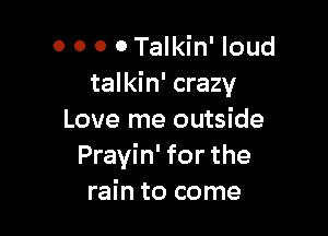 0 0 0 o Talkin' loud
talkin' crazy

Love me outside
Prayin' for the
rain to come