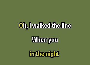 Oh, I walked the line

When you

in the night