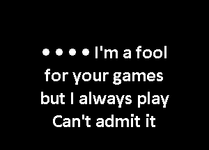 OOOOI'mafool

for your games
but I always play
Can't admit it