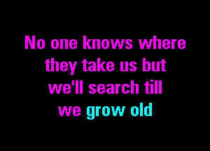 No one knows where
they take us but

we'll search till
we grow old