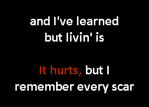 and I've learned
but livin' is

It hurts, but I
remember every scar