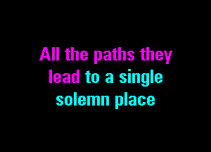 All the paths they

lead to a single
solemn place
