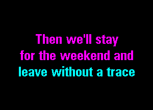Then we'll stay

for the weekend and
leave without a trace