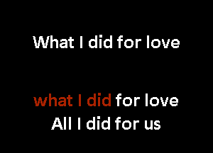What I did for love

what I did for love
All I did for us