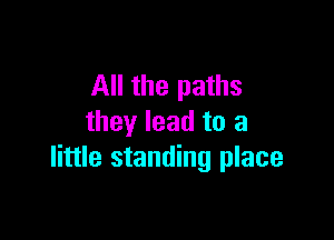 All the paths

they lead to a
little standing place