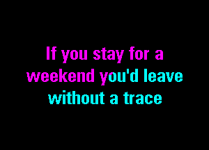If you stay for a

weekend you'd leave
without a trace