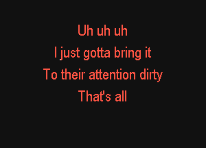 Uh uh uh
I just gotta bring it

To their attention dirty
Thafs all