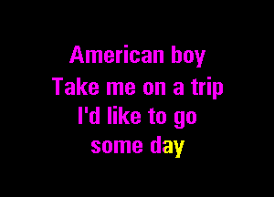 American boy
Take me on a trip

I'd like to go
some day