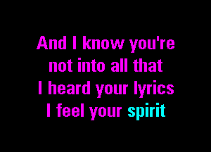 And I know you're
not into all that

I heard your lyrics
I feel your spirit